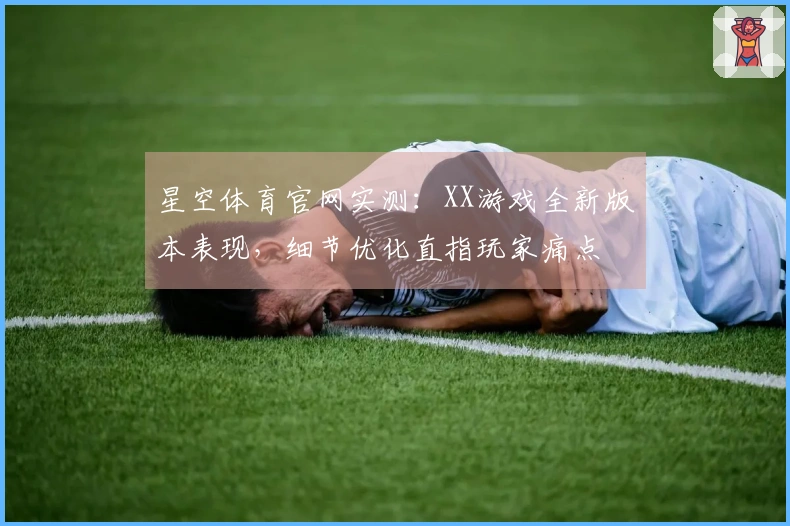 星空体育官网实测：XX游戏全新版本表现，细节优化直指玩家痛点