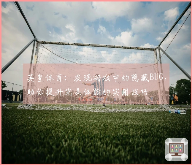 英皇体育：发现游戏中的隐藏BUG，助你提升完美体验的实用技巧