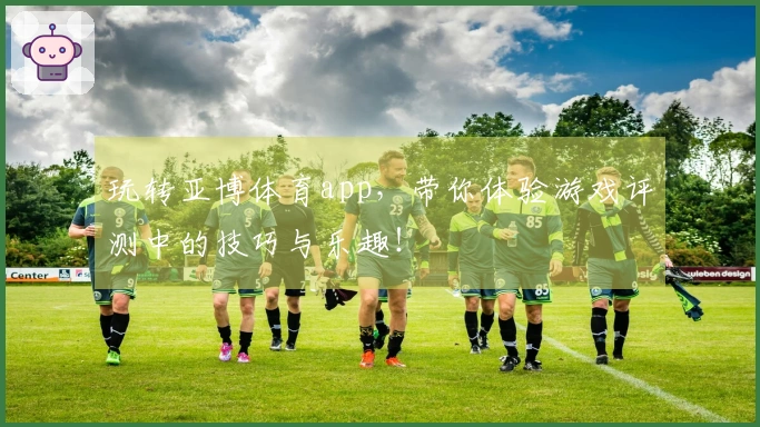 玩转亚博体育app，带你体验游戏评测中的技巧与乐趣！