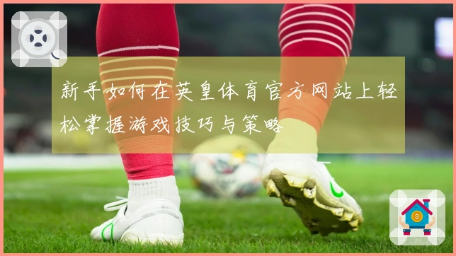 新手如何在英皇体育官方网站上轻松掌握游戏技巧与策略