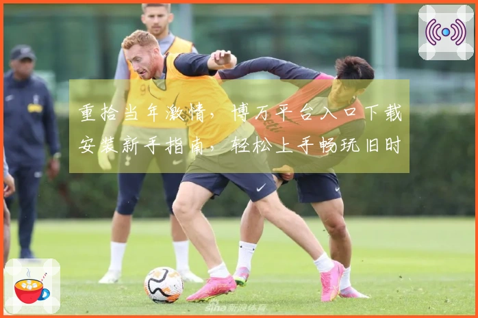 重拾当年激情，博万平台入口下载安装新手指南，轻松上手畅玩旧时光