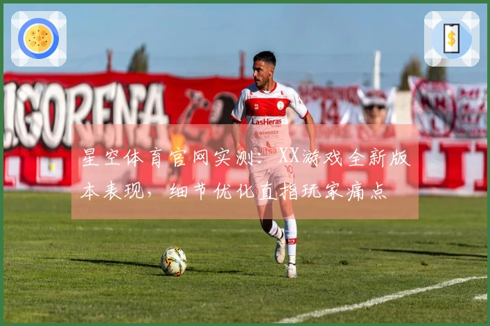 星空体育官网实测：XX游戏全新版本表现，细节优化直指玩家痛点