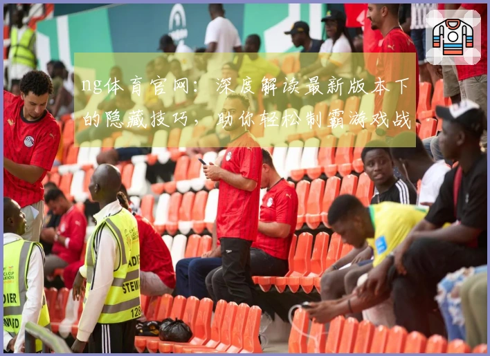 ng体育官网：深度解读最新版本下的隐藏技巧，助你轻松制霸游戏战场